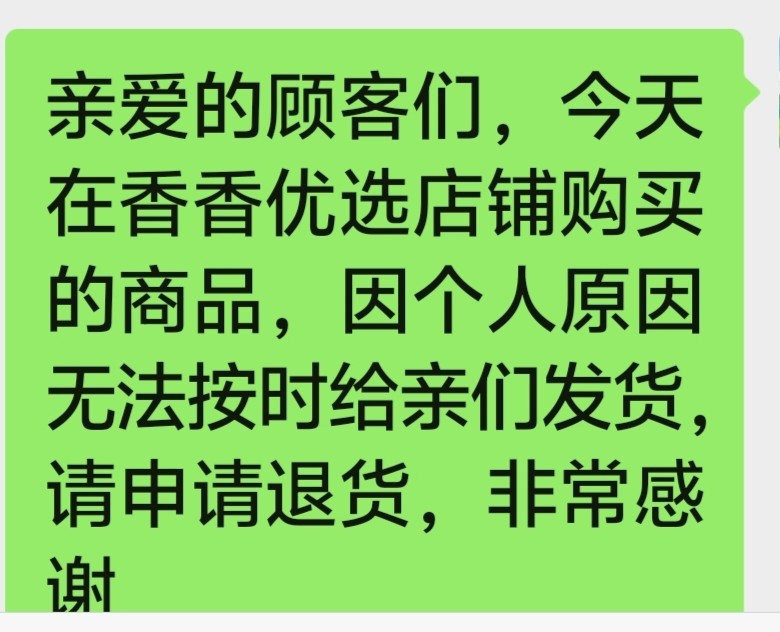 香香优选亲爱的顾客们，您今天在我店铺购买的产品因个人原因暂停营业，无法如期给亲们发货，请顾客们速速申请退款，非常感谢